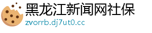 黑龙江新闻网社保	